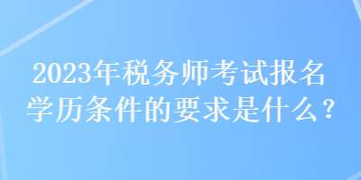 2023年稅務(wù)師考試報名學(xué)歷條件的要求是什么？