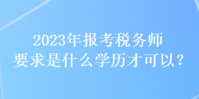 2023年報考稅務(wù)師要求是什么學歷才可以？