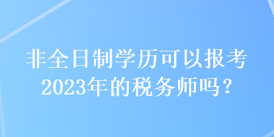 非全日制學(xué)歷可以報考2023年的稅務(wù)師嗎？