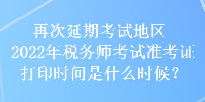 再次延期考試地區(qū)2022年稅務(wù)師考試準(zhǔn)考證打印時間是什么時候？