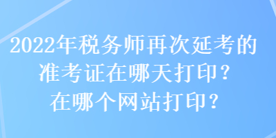 2022年稅務師再次延考的準考證在哪天打印？在哪個網(wǎng)站打??？