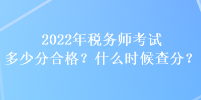 2022年稅務(wù)師考試多少分合格？什么時(shí)候查分？