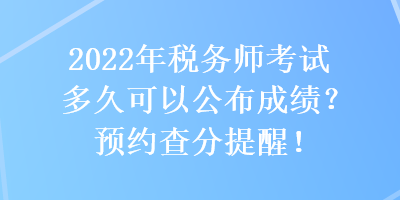 2022年稅務(wù)師考試多久可以公布成績？預(yù)約查分提醒！