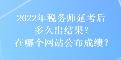 2022年稅務(wù)師延考后多久出結(jié)果？在哪個(gè)網(wǎng)站公布成績？