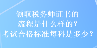 領(lǐng)取稅務(wù)師證書的流程是什么樣的？考試合格標(biāo)準(zhǔn)每科是多少？