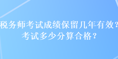 稅務(wù)師考試成績(jī)保留幾年有效？考試多少分算合格？