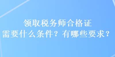 領(lǐng)取稅務(wù)師合格證需要什么條件？有哪些要求？