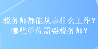 稅務(wù)師都能從事什么工作？哪些單位需要稅務(wù)師？