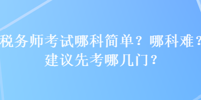 稅務(wù)師考試哪科簡(jiǎn)單？哪科難？建議先考哪幾門(mén)？