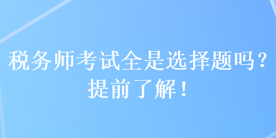 稅務(wù)師考試全是選擇題嗎？提前了解！