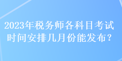 2023年稅務(wù)師各科目考試時(shí)間安排幾月份能發(fā)布？