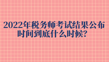 2022年稅務(wù)師考試結(jié)果公布時間到底什么時候？