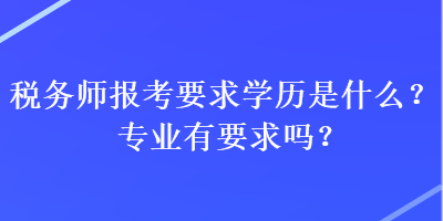 稅務(wù)師報(bào)考要求學(xué)歷是什么？專業(yè)有要求嗎？