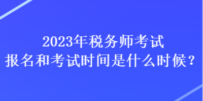 2023年稅務(wù)師考試報名和考試時間是什么時候？