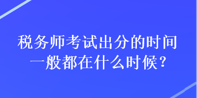 稅務(wù)師考試出分的時(shí)間一般都在什么時(shí)候？