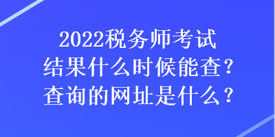 2022稅務師考試結果什么時候能查？查詢的網(wǎng)址是什么？