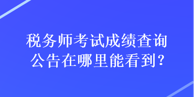 稅務(wù)師考試成績(jī)查詢(xún)公告在哪里能看到？