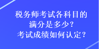 稅務(wù)師考試各科目的滿分是多少？考試成績?nèi)绾握J(rèn)定？