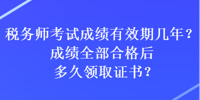 稅務(wù)師考試成績有效期幾年？成績?nèi)亢细窈蠖嗑妙I(lǐng)取證書？