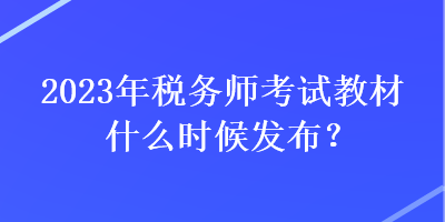 2023年稅務師考試教材什么時候發(fā)布？