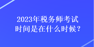 2023年稅務(wù)師考試時(shí)間是在什么時(shí)候？