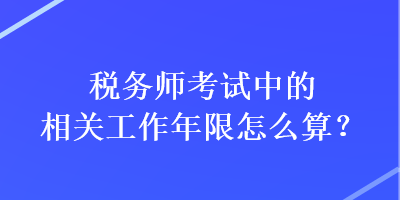 稅務(wù)師考試中的相關(guān)工作年限怎么算？