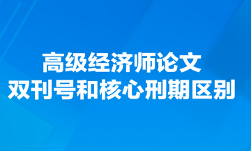 高級經(jīng)濟(jì)師論文雙刊號和核心刑期有什么區(qū)別？