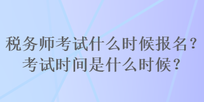 稅務(wù)師考試什么時(shí)候報(bào)名？考試時(shí)間是什么時(shí)候？