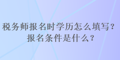 稅務(wù)師報名時學(xué)歷怎么填寫？報名條件是什么？