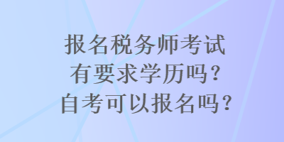 報名稅務師考試有要求學歷嗎？自考可以報名嗎？