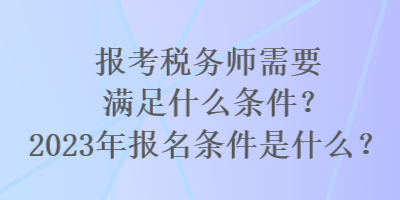 報(bào)考稅務(wù)師需要滿足什么條件？2023年報(bào)名條件是什么？