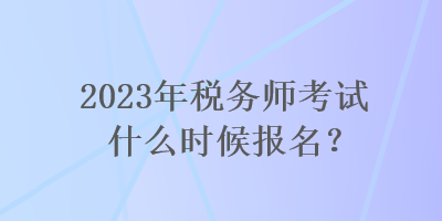 2023年稅務(wù)師考試什么時候報(bào)名？