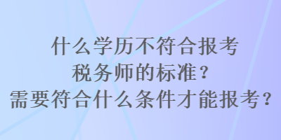 什么學(xué)歷不符合報(bào)考稅務(wù)師的標(biāo)準(zhǔn)？需要符合什么條件才能報(bào)考？