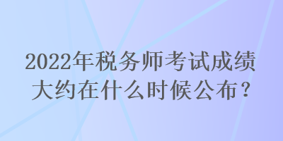 2022年稅務(wù)師考試成績大約在什么時候公布？