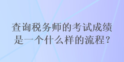 查詢稅務(wù)師的考試成績(jī)是一個(gè)什么樣的流程？