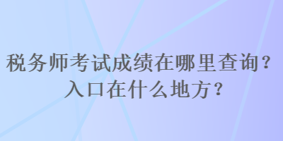 稅務(wù)師考試成績在哪里查詢？入口在什么地方？