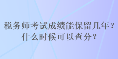 稅務(wù)師考試成績能保留幾年？什么時候可以查分？