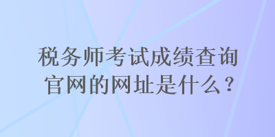 稅務(wù)師考試成績查詢官網(wǎng)的網(wǎng)址是什么？