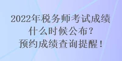 2022年稅務(wù)師考試成績(jī)什么時(shí)候公布？預(yù)約成績(jī)查詢提醒！