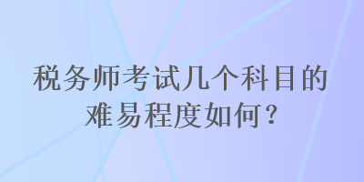 稅務(wù)師考試幾個(gè)科目的難易程度如何？