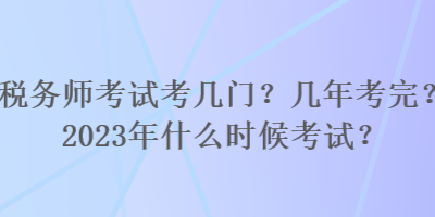 稅務(wù)師考試考幾門？幾年考完？2023年什么時(shí)候考試？