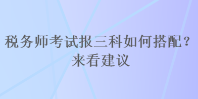 稅務(wù)師考試報三科如何搭配？來看建議