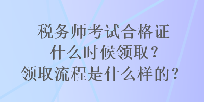 稅務(wù)師考試合格證什么時(shí)候領(lǐng)??？領(lǐng)取流程是什么樣的？