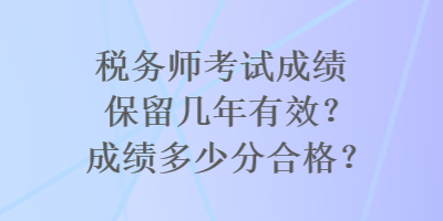 稅務(wù)師考試成績保留幾年有效？成績多少分合格？