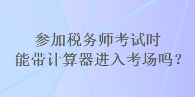 參加稅務師考試時能帶計算器進入考場嗎？