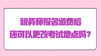 稅務師報名繳費后還可以更改考試地點嗎？