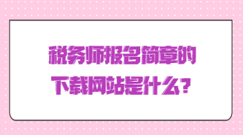 稅務(wù)師報(bào)名簡(jiǎn)章的下載網(wǎng)站是什么？