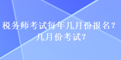 稅務(wù)師考試每年幾月份報名？幾月份考試？