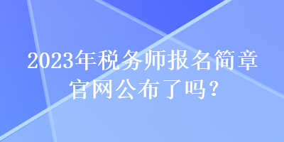 2023年稅務(wù)師報(bào)名簡章官網(wǎng)公布了嗎？