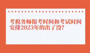 考稅務(wù)師報考時間和考試時間安排2023年的出了沒？